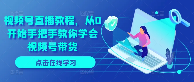 视频号直播教程,从0开始手把手教你学会视频号带货-AIGC资源中心