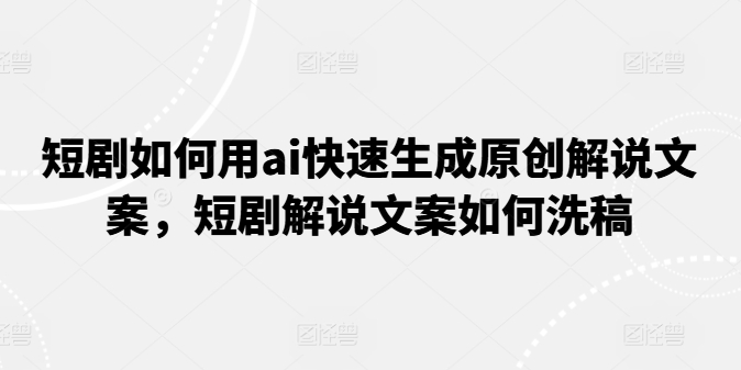 短剧如何用ai快速生成原创解说文案,短剧解说文案如何洗稿-AIGC资源中心