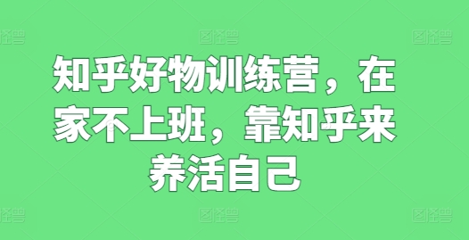 知乎好物训练营,在家不上班,靠知乎来养活自己-AIGC资源中心