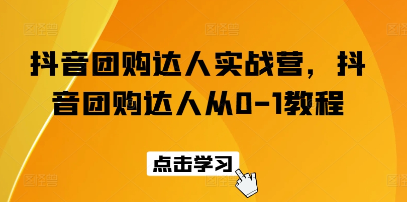 抖音团购达人实战营,抖音团购达人从0-1教程-AIGC资源中心