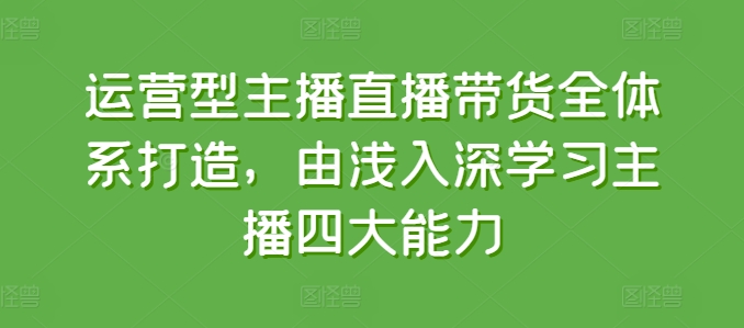 运营型主播直播带货全体系打造,由浅入深学习主播四大能力-AIGC资源中心