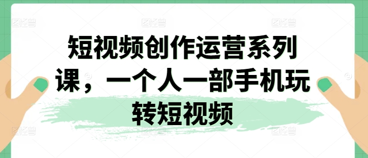短视频创作运营系列课,一个人一部手机玩转短视频-AIGC资源中心