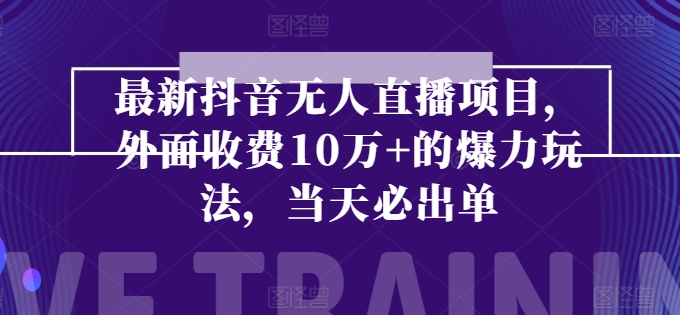 最新抖音无人直播项目,外面收费10w+的爆力玩法,当天必出单-AIGC资源中心
