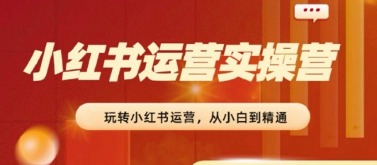 2024小红书运营实操营,​从入门到精通,完成从0~1~100-AIGC资源中心