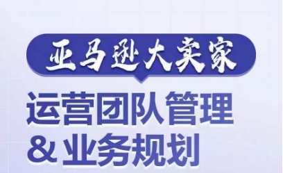 亚马逊大卖家-运营团队管理&业务规划,为你揭秘如何打造超强实力的运营团队-AIGC资源中心