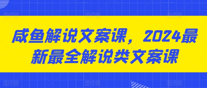 咸鱼解说文案课,2024最新最全解说类文案课-AIGC资源中心