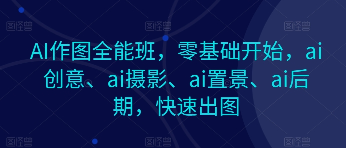AI作图全能班,零基础开始,ai创意、ai摄影、ai置景、ai后期,快速出图-AIGC资源中心