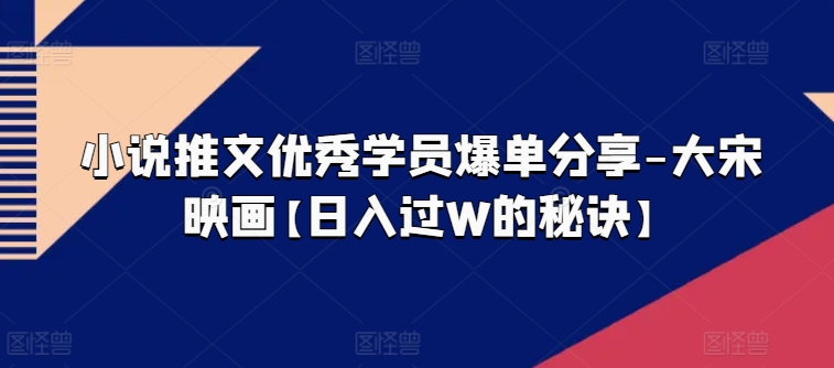 小说推文优秀学员爆单分享-大宋映画【日入过W的秘诀】-AIGC资源中心