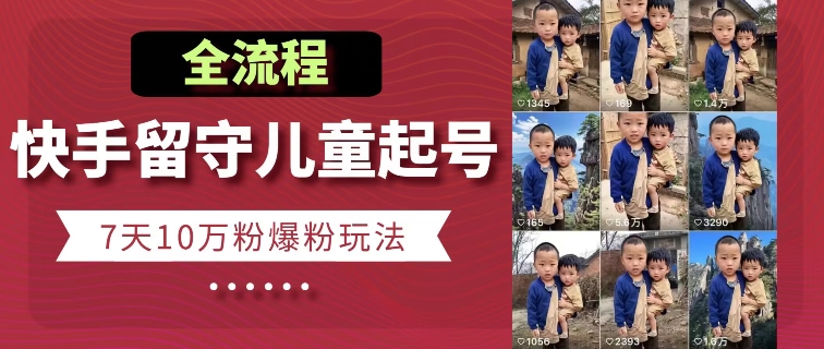 快手留守儿童博同情起号,7天10万粉爆粉玩法,全流程-AIGC资源中心