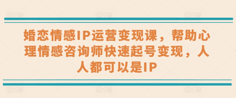 婚恋情感IP运营变现课,帮助心理情感咨询师快速起号变现,人人都可以是IP-AIGC资源中心