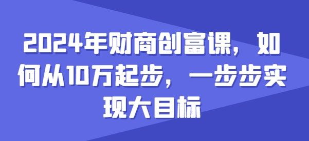 2024年财商创富课,如何从10w起步,一步步实现大目标-AIGC资源中心