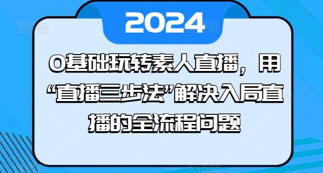 0基础玩转素人直播,用”直播三步法”解决入局直播的全流程问题-AIGC资源中心