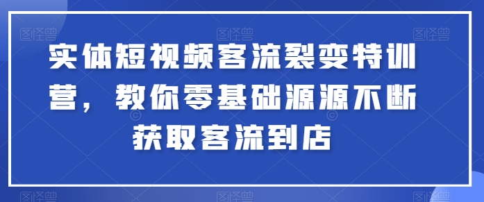 实体短视频客流裂变特训营,教你零基础源源不断获取客流到店-AIGC资源中心