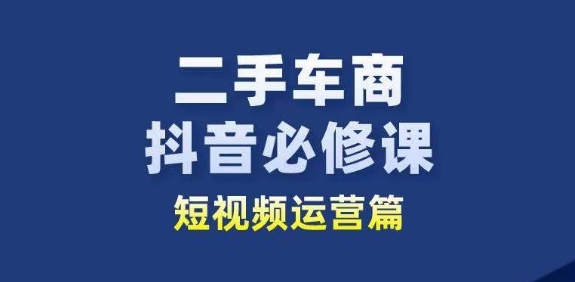 二手车商抖音必修课短视频运营,二手车行业从业者新赛道-AIGC资源中心