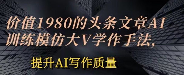 价值1980头条文章AI投喂训练模仿大v写作手法,提升AI写作质量-AIGC资源中心