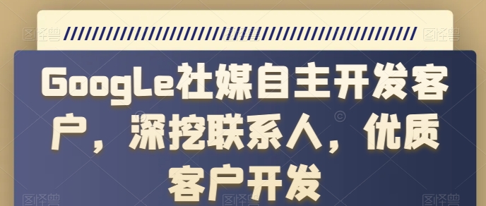 Google社媒自主开发客户,深挖联系人,优质客户开发-AIGC资源中心