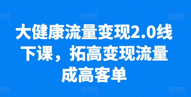 大健康流量变现2.0线下课,​拓高变现流量成高客单,业绩10倍增长,低粉高变现,只讲落地实操-AIGC资源中心