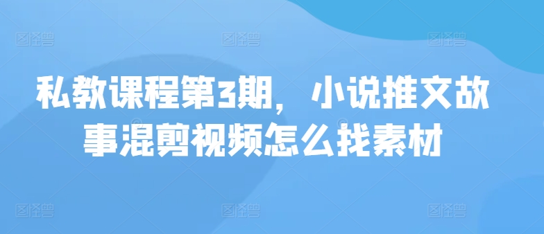 私教课程第3期,小说推文故事混剪视频怎么找素材-AIGC资源中心