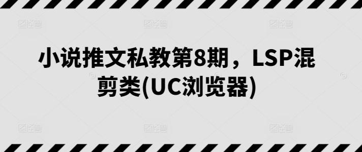 小说推文私教第8期,LSP混剪类(UC浏览器)-AIGC资源中心