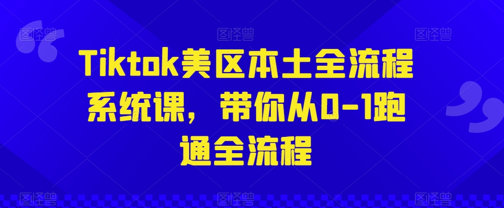 Tiktok美区本土全流程系统课,带你从0-1跑通全流程-AIGC资源中心