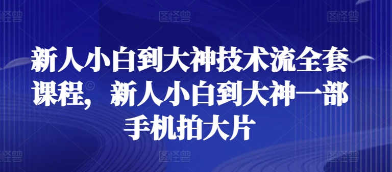 新人小白到大神技术流全套课程,新人小白到大神一部手机拍大片-AIGC资源中心