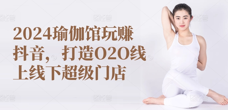 2024瑜伽馆玩赚抖音,打造O2O线上线下超级门店-AIGC资源中心