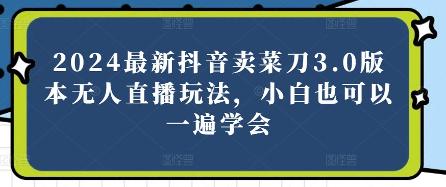 2024最新抖音卖菜刀3.0版本无人直播玩法,小白也可以一遍学会-AIGC资源中心