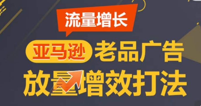亚马逊流量增长-老品广告放量增效打法,循序渐进,打造更多TOPlisting​-AIGC资源中心