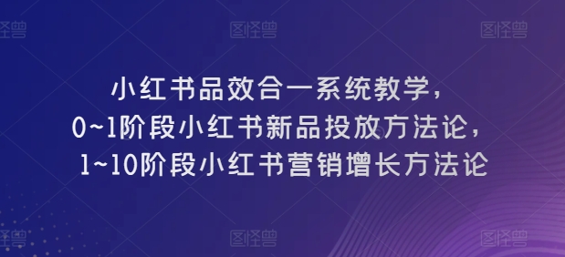 小红书品效合一系统教学,​0~1阶段小红书新品投放方法论,​1~10阶段小红书营销增长方法论-AIGC资源中心