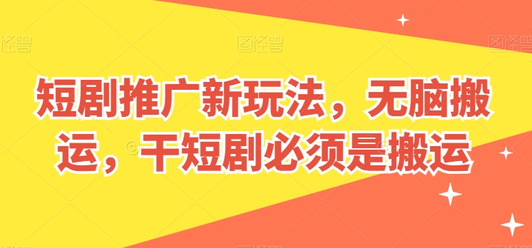 短剧推广新玩法,无脑搬运,干短剧必须是搬运-AIGC资源中心