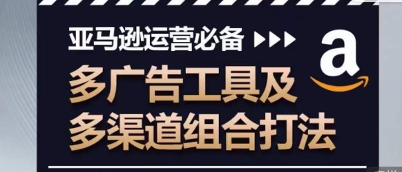 亚马逊运营必备,多广告工具及多渠道组合打法-AIGC资源中心