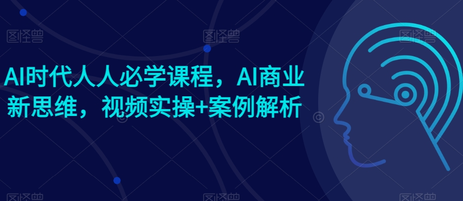 AI时代人人必学课程,AI商业新思维,视频实操+案例解析【赠AI商业爆款案例】-AIGC资源中心