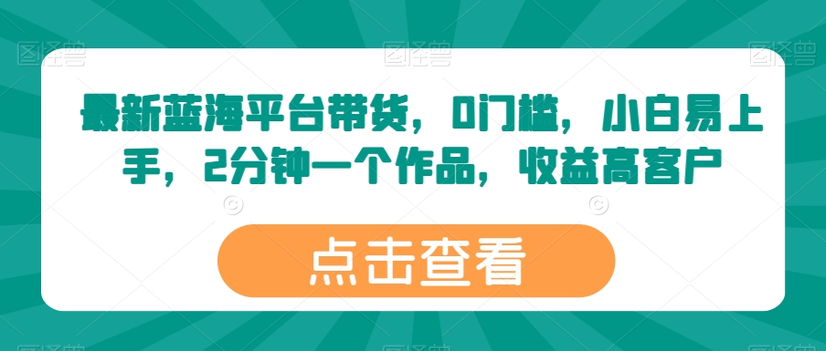 最新蓝海平台带货,0门槛,小白易上手,2分钟一个作品,收益高-AIGC资源中心