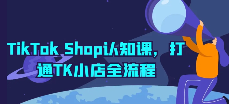 TikTokShop认知课,打通TK小店全流程-AIGC资源中心