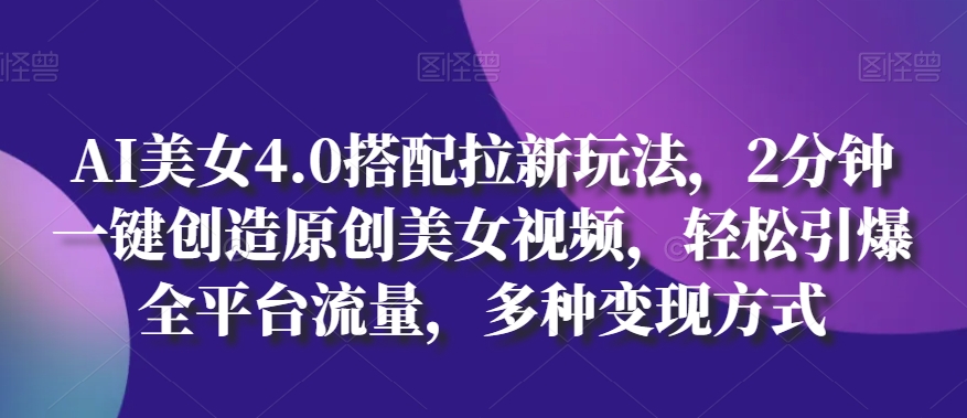 AI美女4.0搭配拉新玩法,2分钟一键创造原创美女视频,轻松引爆全平台流量,多种变现方式-AIGC资源中心