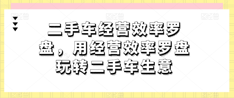 二手车经营效率罗盘,用经营效率罗盘玩转二手车生意-AIGC资源中心