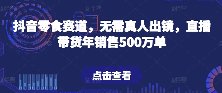 抖音零食赛道,无需真人出镜,直播带货年销售500万单-AIGC资源中心
