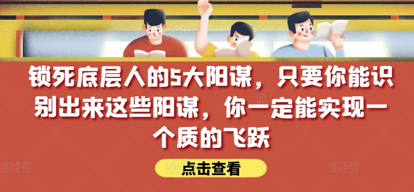 锁死底层人的5大阳谋,只要你能识别出来这些阳谋,你一定能实现一个质的飞跃【付费文章】-AIGC资源中心