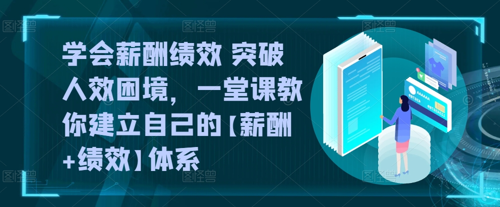 学会薪酬绩效突破人效困境,​一堂课教你建立自己的【薪酬+绩效】体系-AIGC资源中心