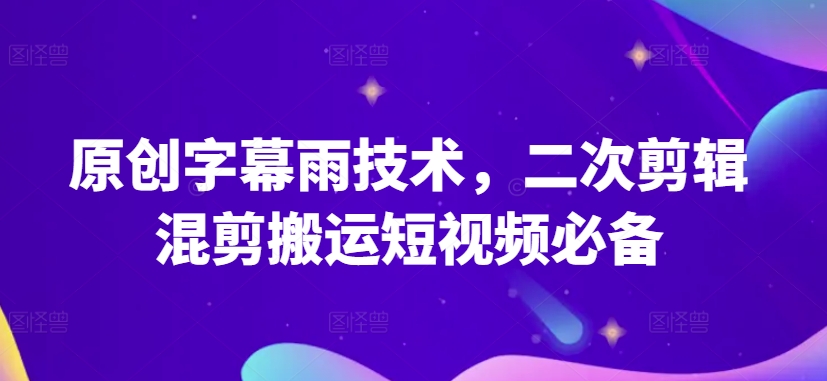 原创字幕雨技术,二次剪辑混剪搬运短视频必备-AIGC资源中心