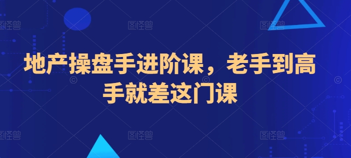 地产操盘手进阶课,老手到高手就差这门课-AIGC资源中心