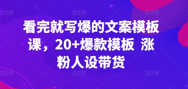 看完就写爆的文案模板课,20+爆款模板 涨粉人设带货-AIGC资源中心