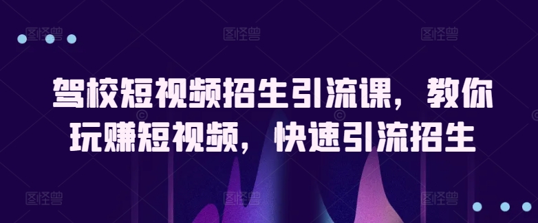 驾校短视频招生引流课,教你玩赚短视频,快速引流招生-AIGC资源中心