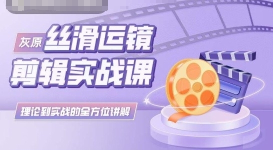 灰原丝滑运镜剪辑实战课,理论到实践的全方位讲解-AIGC资源中心