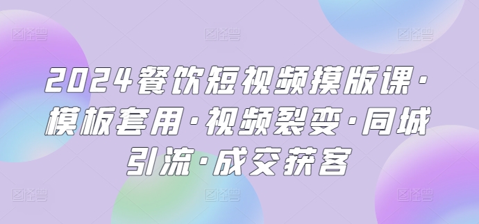 2024餐饮短视频摸版课·模板套用·视频裂变·同城引流·成交获客-AIGC资源中心