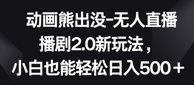 动画熊出没-无人直播播剧2.0新玩法,小白也能轻松日入500+-AIGC资源中心