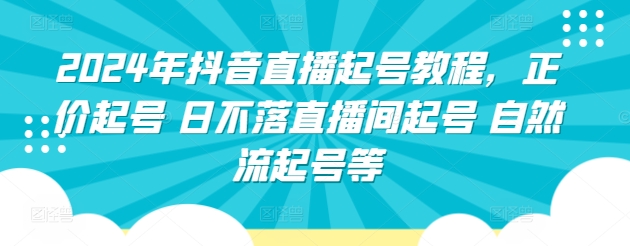 2024年抖音直播起号教程,正价起号日不落直播间起号 自然流起号等-AIGC资源中心