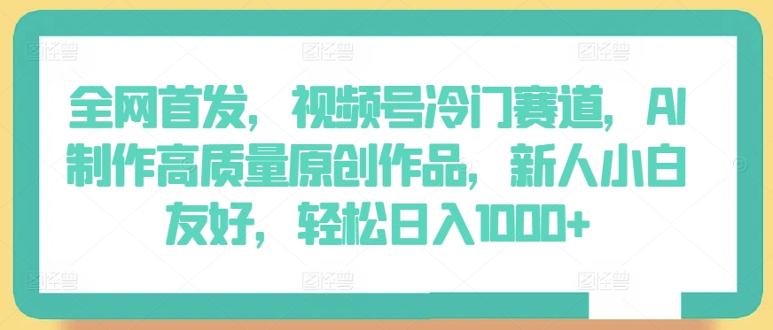 全网首发,视频号冷门赛道,AI制作高质量原创作品,新人小白友好,轻松日入1000+-AIGC资源中心
