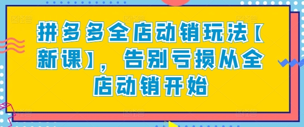 拼多多全店动销玩法【新课】,告别亏损从全店动销开始-AIGC资源中心