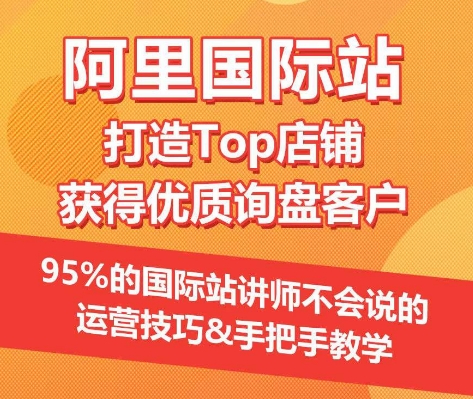 【阿里国际站】打造Top店铺&获得优质询盘客户,​95%的国际站讲师不会说的运营技巧-AIGC资源中心
